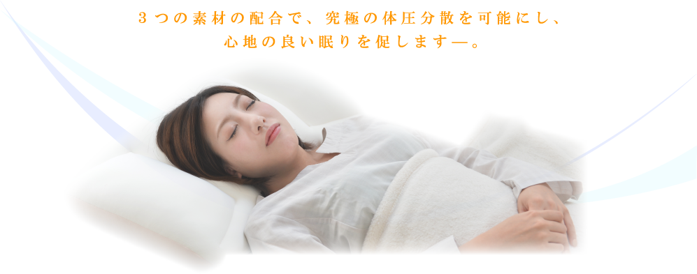 3つの素材の配合で、究極の体圧分散を可能にし、心地の良い眠りを促しますー。
